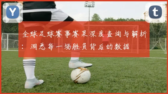 全球足球赛事赛果深度查询与解析:洞悉每一场胜负背后的数据