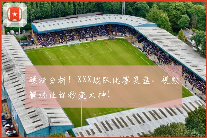 硬核分析！XXX战队比赛复盘，视频解说让你秒变大神！