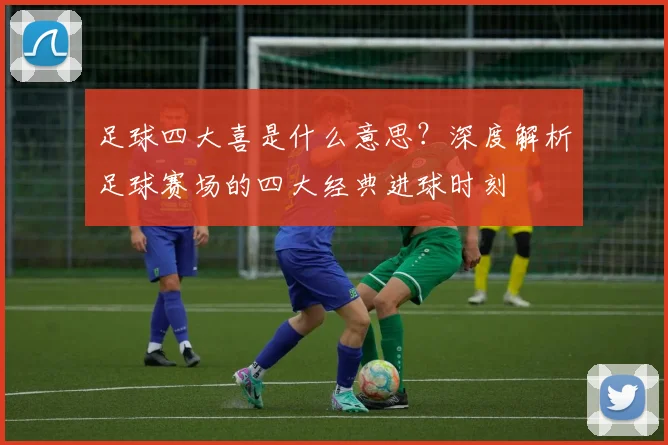 足球四大喜是什么意思?深度解析足球赛场的四大经典进球时刻