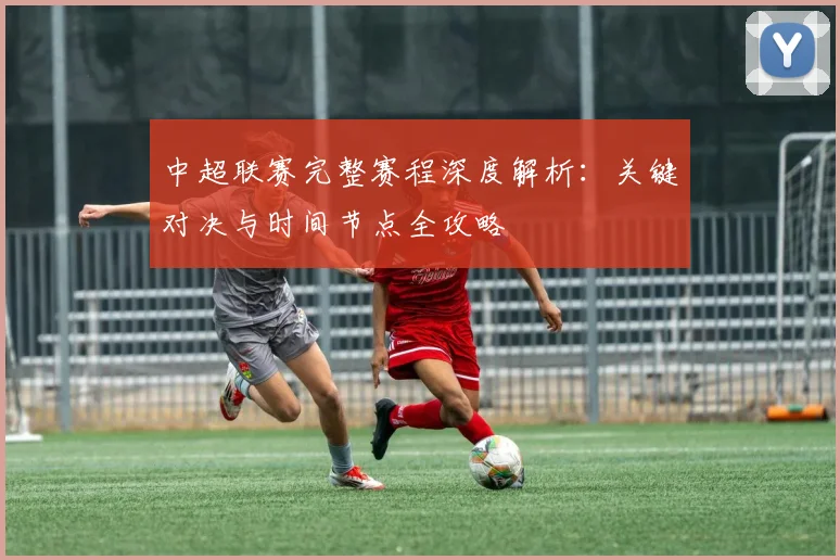 中超联赛完整赛程深度解析:关键对决与时间节点全攻略