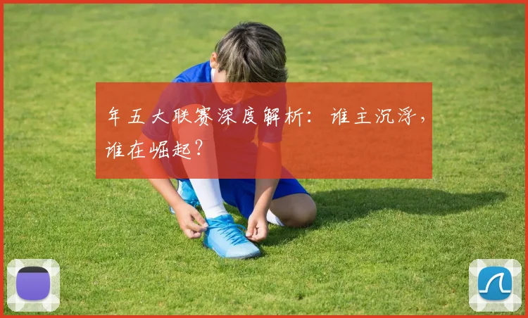 年五大联赛深度解析：谁主沉浮，谁在崛起？