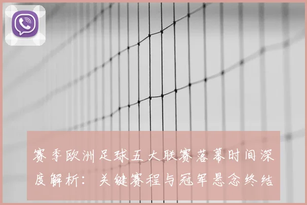 赛季欧洲足球五大联赛落幕时间深度解析:关键赛程与冠军悬念终结时刻