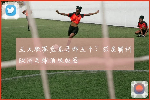 五大联赛究竟是哪五个？深度解析欧洲足球顶级版图