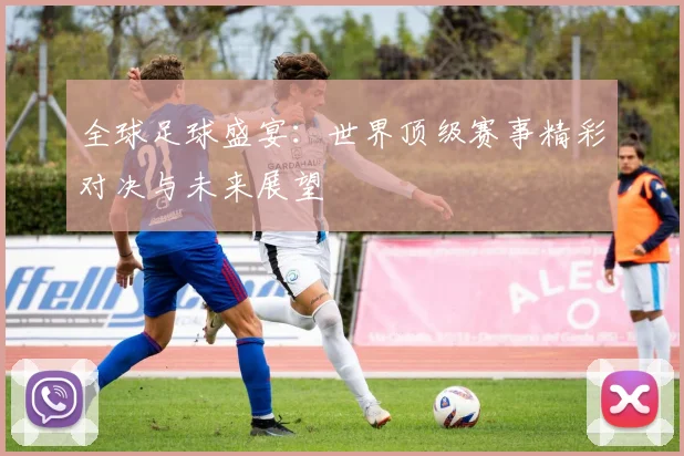 全球足球盛宴：世界顶级赛事精彩对决与未来展望