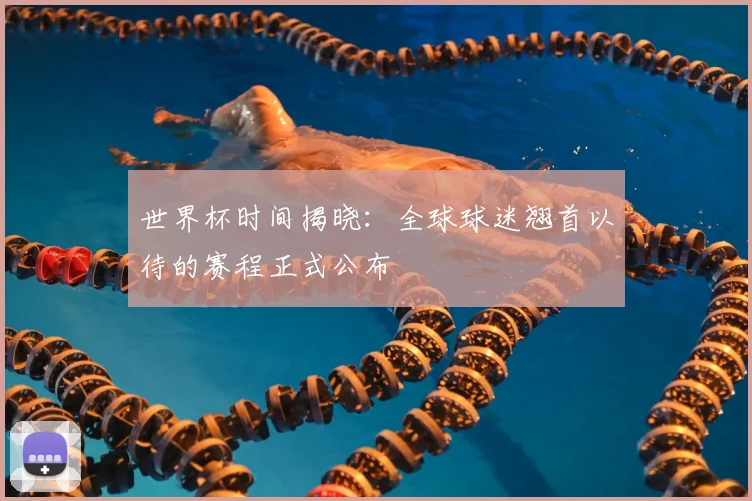 世界杯时间揭晓:全球球迷翘首以待的赛程正式公布