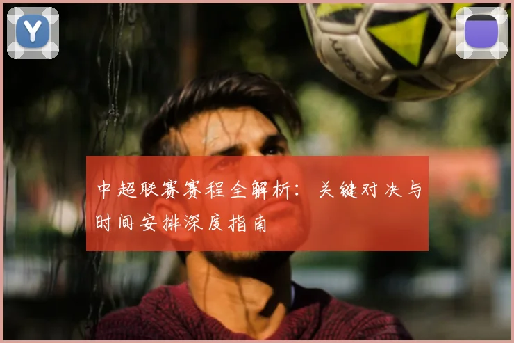 中超联赛赛程全解析：关键对决与时间安排深度指南