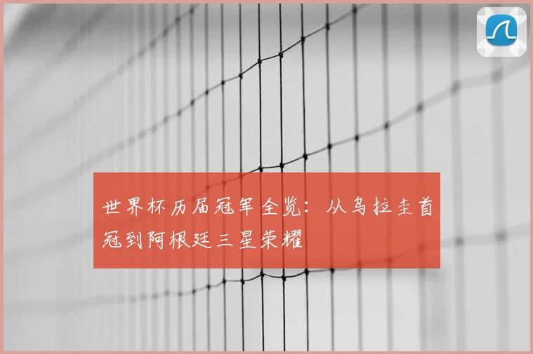 世界杯历届冠军全览：从乌拉圭首冠到阿根廷三星荣耀