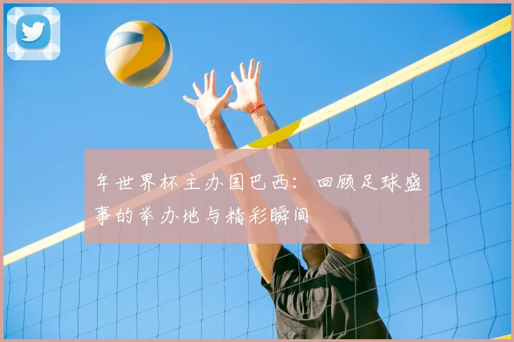 年世界杯主办国巴西:回顾足球盛事的举办地与精彩瞬间