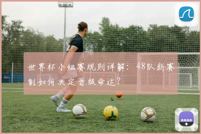世界杯小组赛规则详解:48队新赛制如何决定晋级命运?