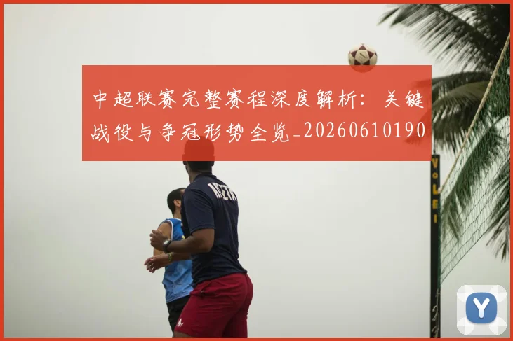 中超联赛完整赛程深度解析：关键战役与争冠形势全览_20260610190522