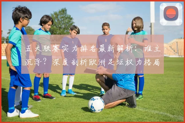 五大联赛实力排名最新解析：谁主沉浮？深度剖析欧洲足坛权力格局