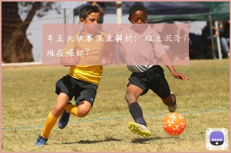 年五大联赛深度解析:谁主沉浮,谁在崛起?