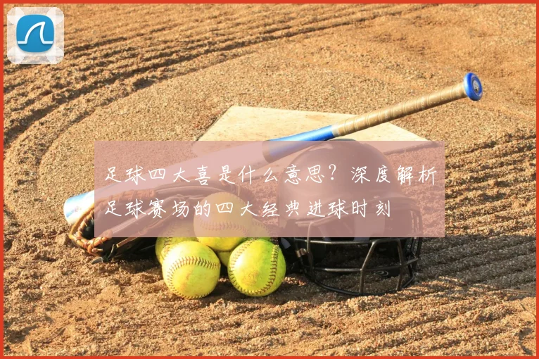 足球四大喜是什么意思?深度解析足球赛场的四大经典进球时刻