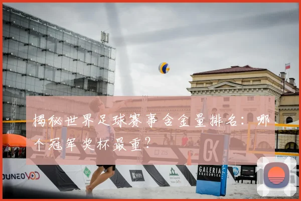 揭秘世界足球赛事含金量排名：哪个冠军奖杯最重？