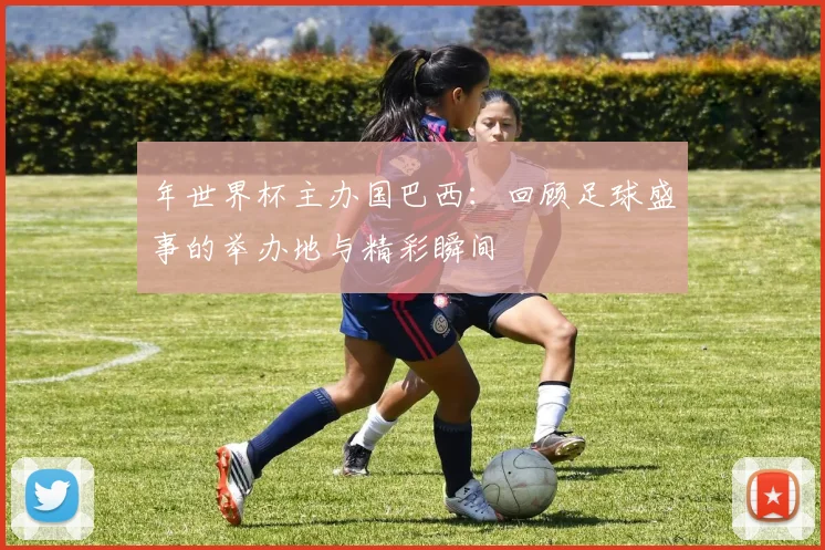 年世界杯主办国巴西：回顾足球盛事的举办地与精彩瞬间