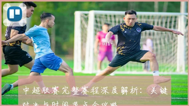 中超联赛完整赛程深度解析:关键对决与时间节点全攻略
