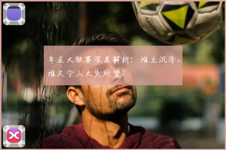 年五大联赛深度解析:谁主沉浮,谁又令人大失所望?