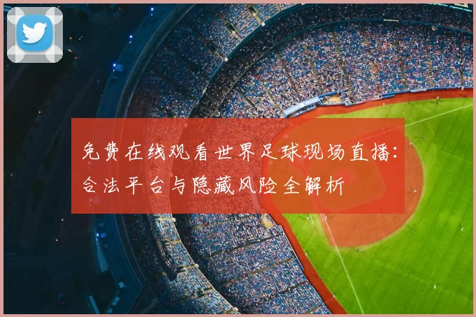 免费在线观看世界足球现场直播:合法平台与隐藏风险全解析
