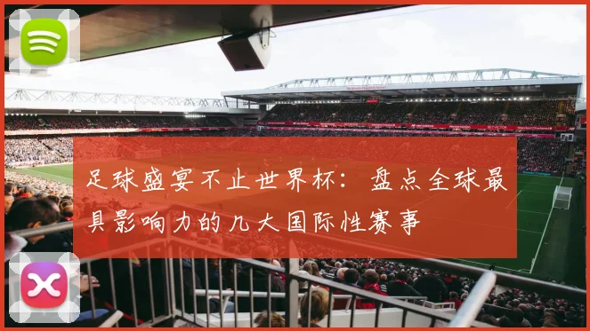 足球盛宴不止世界杯：盘点全球最具影响力的几大国际性赛事