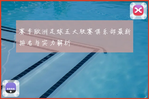 赛季欧洲足球五大联赛俱乐部最新排名与实力解析