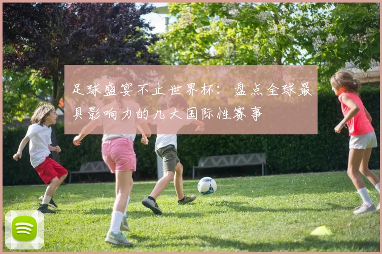 足球盛宴不止世界杯：盘点全球最具影响力的几大国际性赛事