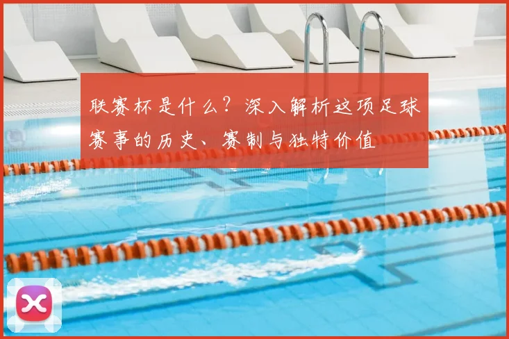 联赛杯是什么?深入解析这项足球赛事的历史、赛制与独特价值