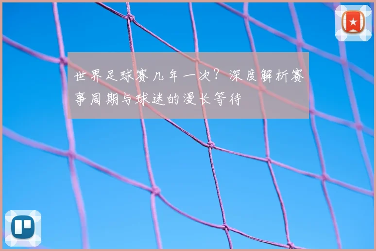 世界足球赛几年一次？深度解析赛事周期与球迷的漫长等待