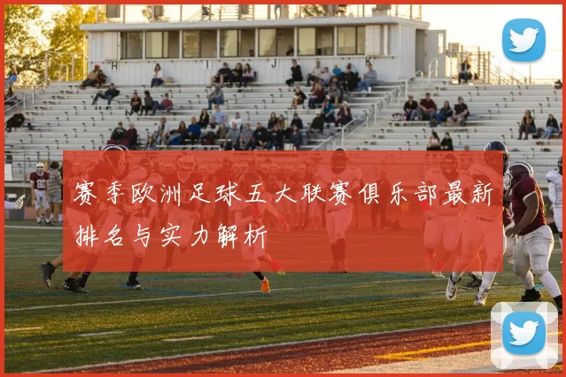 赛季欧洲足球五大联赛俱乐部最新排名与实力解析