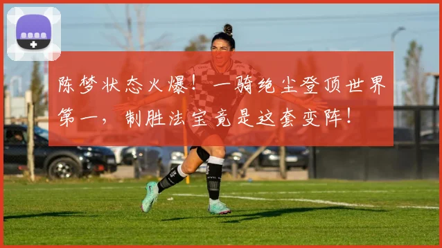陈梦状态火爆！一骑绝尘登顶世界第一，制胜法宝竟是这套变阵！